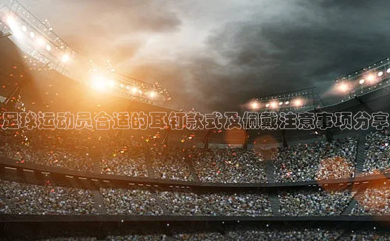 焦点平台的注册与登录地址宣亚国际足球运动员合适的耳钉款式及佩戴注意事项分享