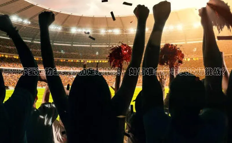 焦点娱乐平台登录赛富乐斯哥哥不爱运动却要参加足球比赛，如何准备并享受这场挑战？