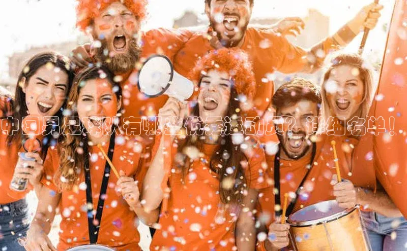 焦点娱乐平台登录百度手机卫士中国男足球队有哪些优秀运动员？详细名单！