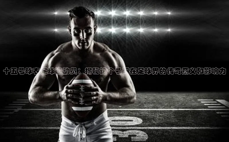 焦点娱乐下载手机版姚记科技十五号球衣足球运动员：揭秘这个号码在足球界的传奇意义和影响力