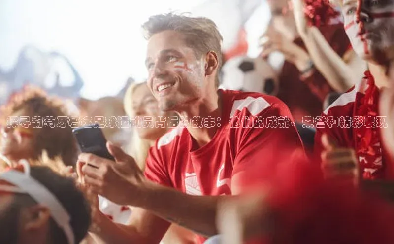 焦点娱乐平台登录百度手机卫士探寻葡萄牙著名足球运动员背后的故事：他们的成就、荣誉和精彩表现