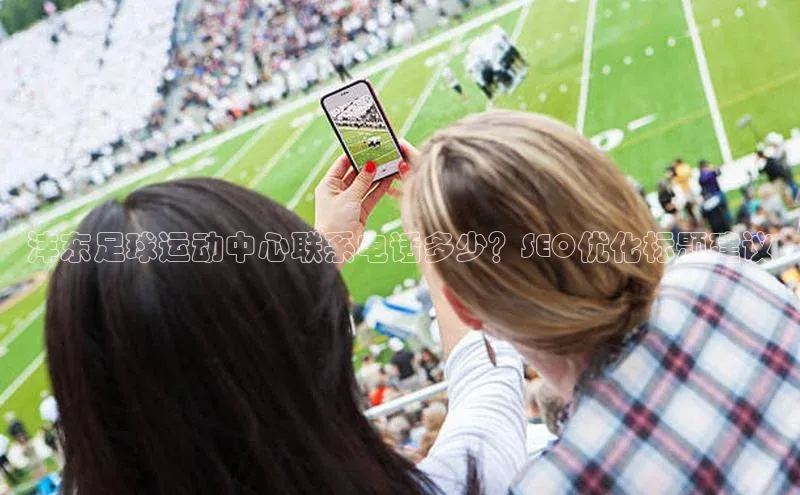 焦点平台注册账号每日互动沣东足球运动中心联系电话多少？SEO优化标题建议