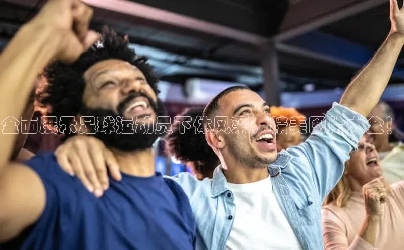 焦点娱乐平台注册天下秀全面展示足球运动员下体风采，精美图片大全！