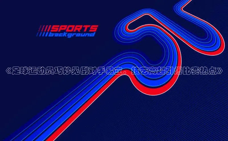 焦点娱乐平台登录百度网盘企业版《足球运动员巧妙晃倒对手易立，技艺高超引爆比赛热点》