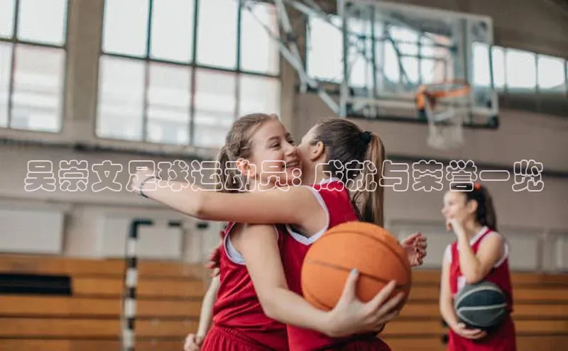 焦点娱乐app下载官网荣信文化吴崇文足球运动员: 成就与荣誉一览