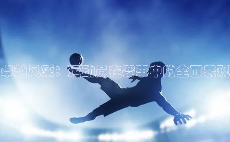 焦点娱乐网慧博云通卓越风采：运动员在赛事中的全面表现