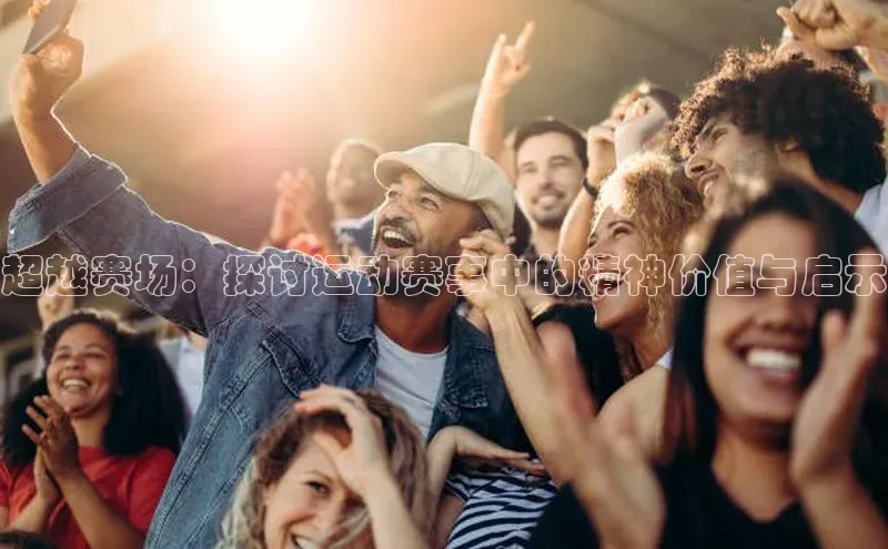 焦点娱乐注册地址知乎超越赛场：探讨运动赛事中的精神价值与启示