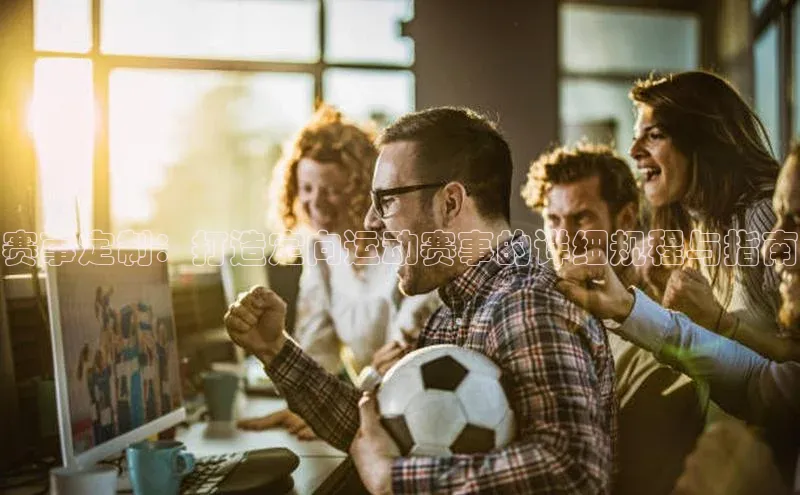 焦点娱乐app下载官网荣信文化赛事定制：打造定向运动赛事的详细规程与指南