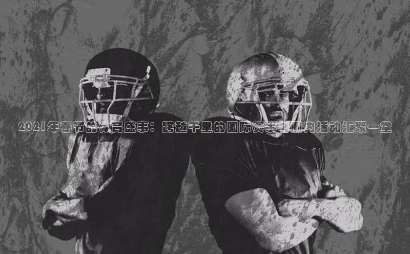 焦点娱乐app下载官网中文在线2021年春节的体育盛事：跨越千里的国际赛事与国内活动汇聚一堂
