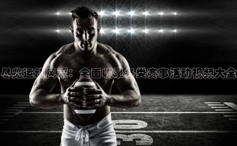 尽览运动风采：全面收录各类赛事活动视频大全