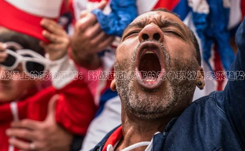 战场上的竞技巅峰：野战运动赛事的竞争现状与未来趋势