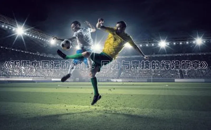 《近期中国运动盛事：国力与竞技的辉煌篇章》