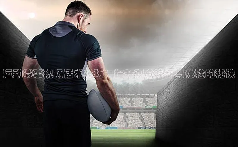 运动赛事现场话术技巧：提升观众互动与体验的秘诀