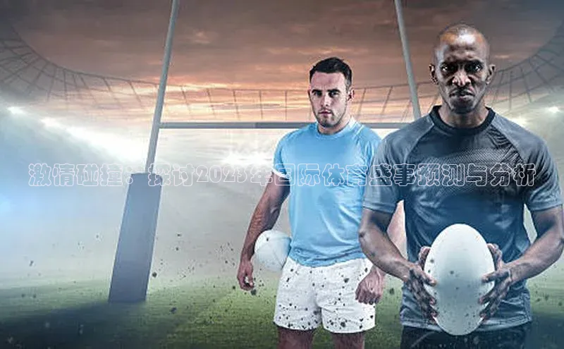 激情碰撞：探讨2023年国际体育盛事预测与分析