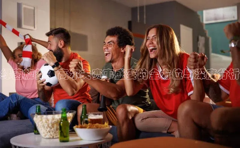 绿茵旋舞：高尔夫赛事盛宴的全方位与深度分析