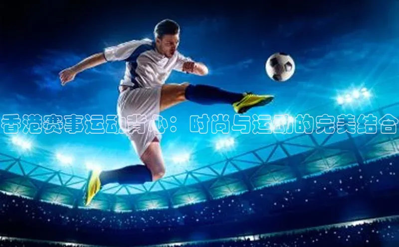 香港赛事运动背心：时尚与运动的完美结合