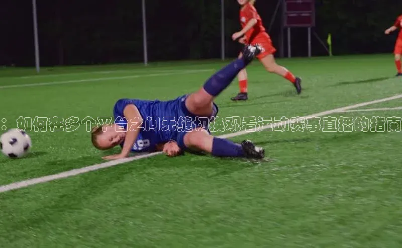 ：如何在多个平台之间无缝切换观看运动赛事直播的指南