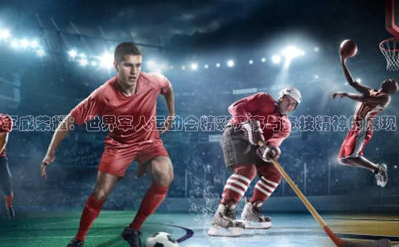 军威荣耀：世界军人运动会精彩赛事与竞技精神的展现
