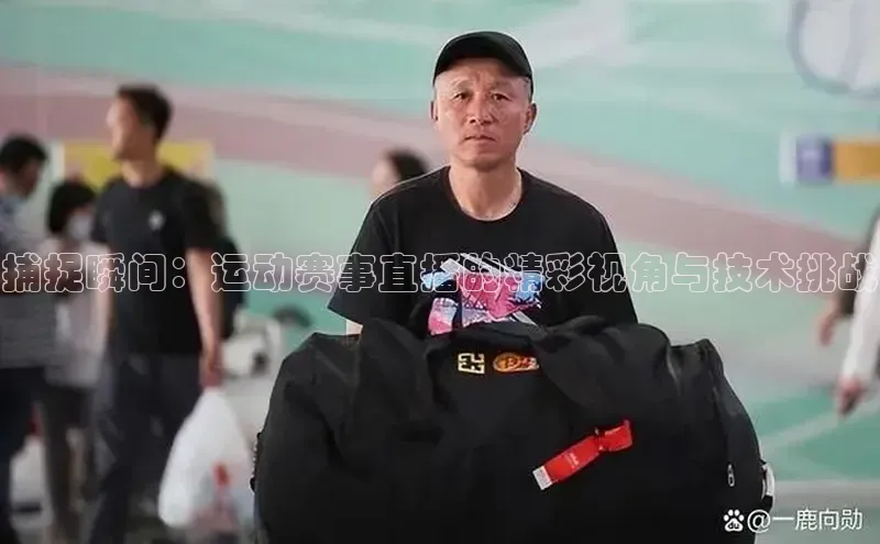 捕捉瞬间：运动赛事直播的精彩视角与技术挑战
