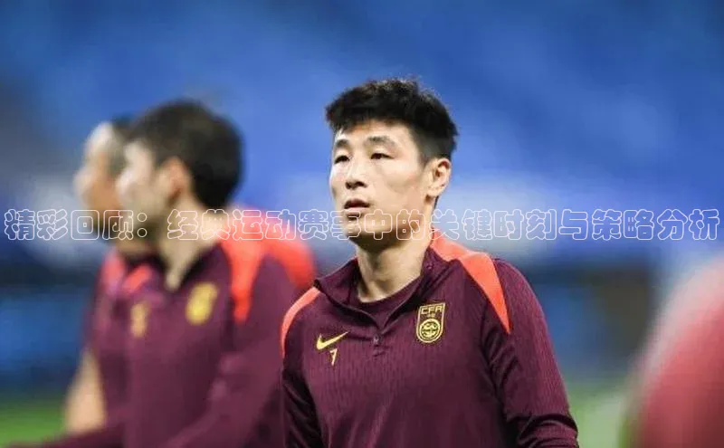 精彩回顾：经典运动赛事中的关键时刻与策略分析