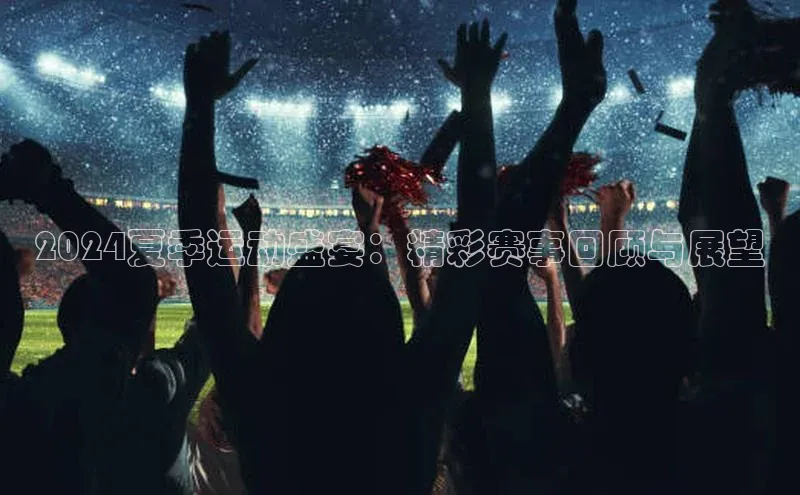 2024夏季运动盛宴：精彩赛事回顾与展望
