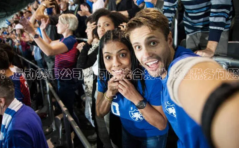 ：运动赛事公司如何合法合规地处理税务问题