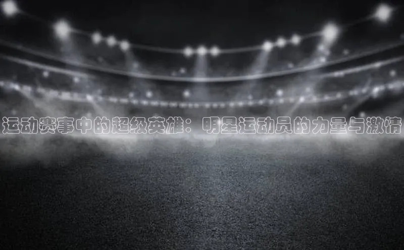 运动赛事中的超级英雄：明星运动员的力量与激情