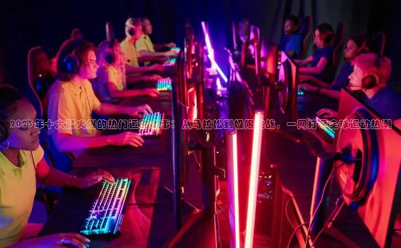 2023年十大最火爆的热门运动赛事：从马拉松到极限挑战，一网打尽全球运动热潮