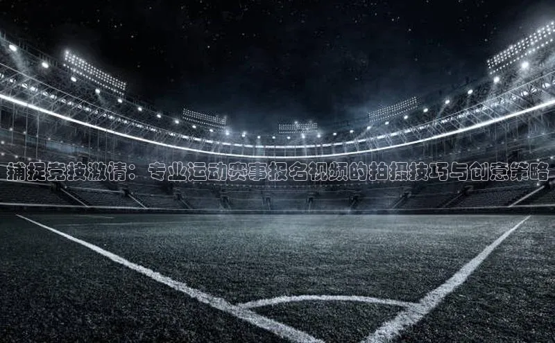 捕捉竞技激情：专业运动赛事报名视频的拍摄技巧与创意策略