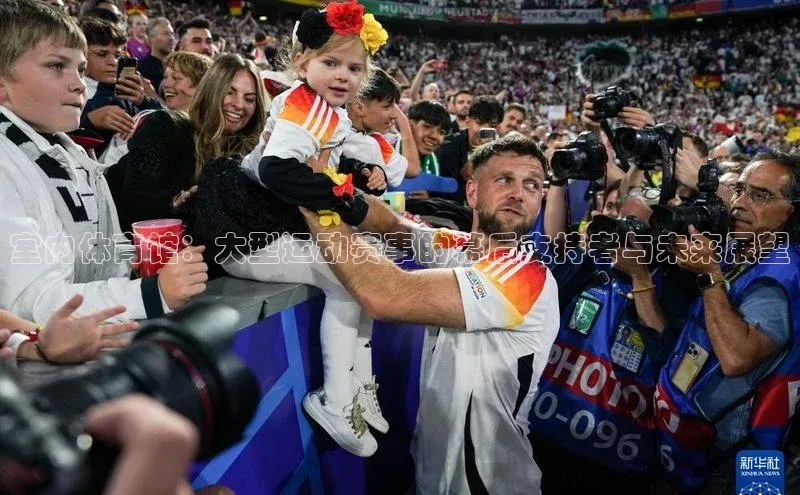 室内体育馆：大型运动赛事的幕后支持者与未来展望