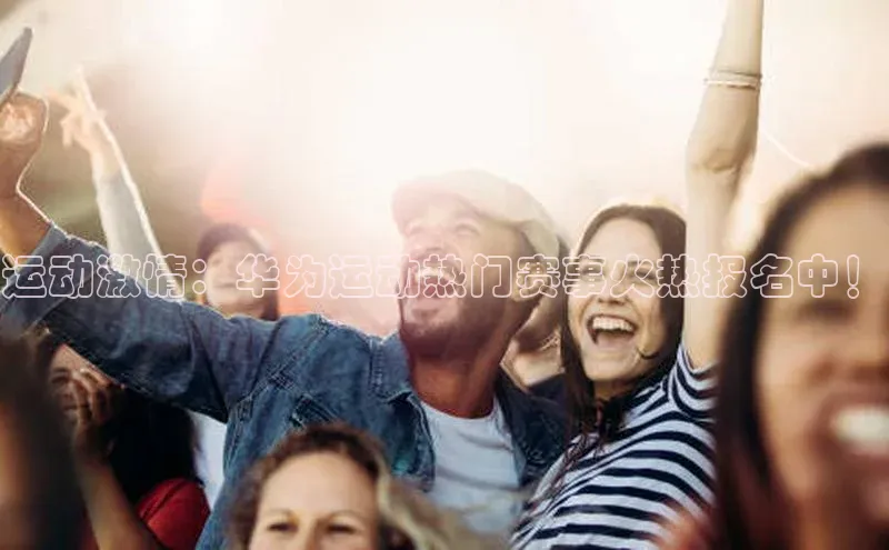 运动激情：华为运动热门赛事火热报名中！