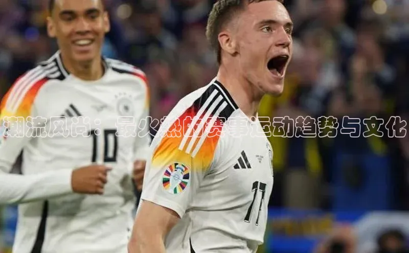 潮流风尚：最火热的赛事运动趋势与文化
