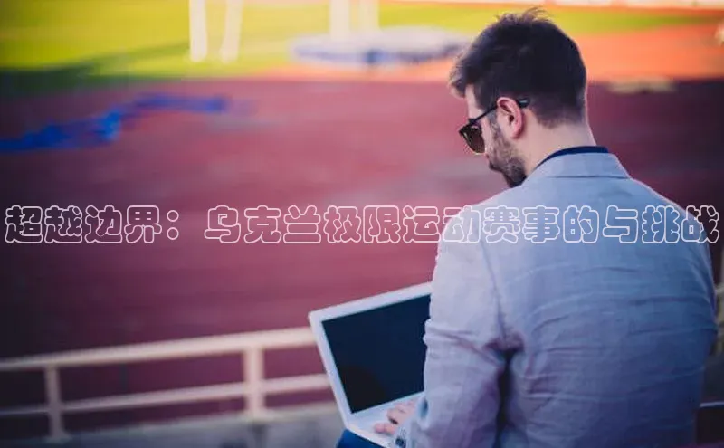 超越边界：乌克兰极限运动赛事的与挑战