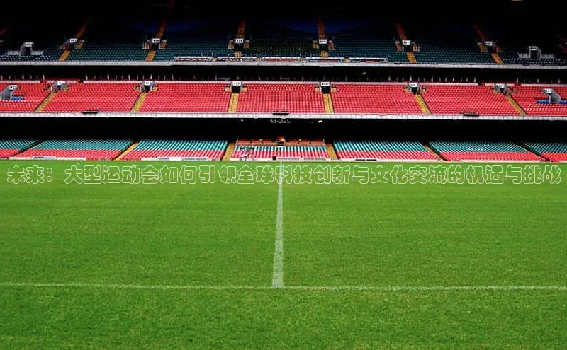 未来：大型运动会如何引领全球科技创新与文化交流的机遇与挑战
