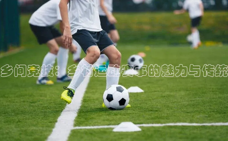 乡间竞技：乡村运动赛事的魅力与传统