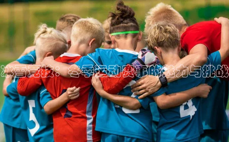 冰雪竞技：冬季运动赛事的魅力与挑战