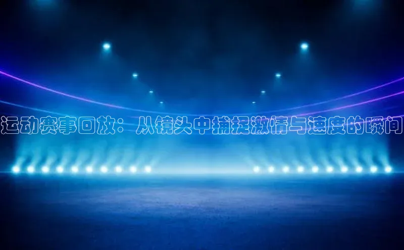 运动赛事回放：从镜头中捕捉激情与速度的瞬间