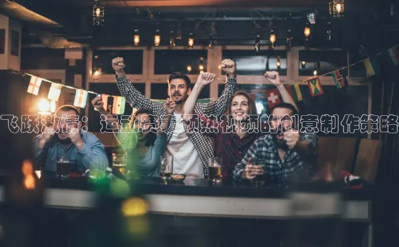 飞跃激情：运动赛事预热视频的创意制作策略