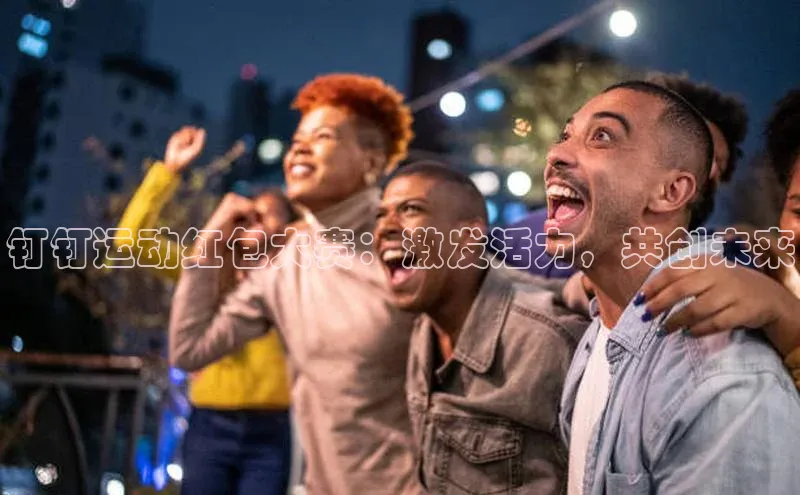 钉钉运动红包大赛：激发活力，共创未来