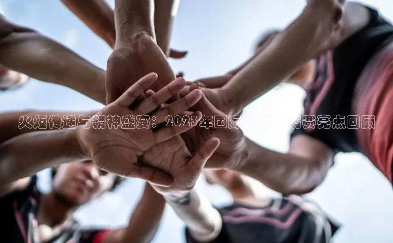 火炬传递与精神盛宴：2023年国际田径邀请赛亮点回顾