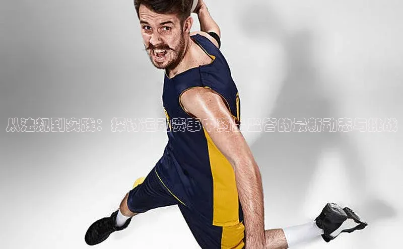 从法规到实践：探讨运动赛事中药品监管的最新动态与挑战